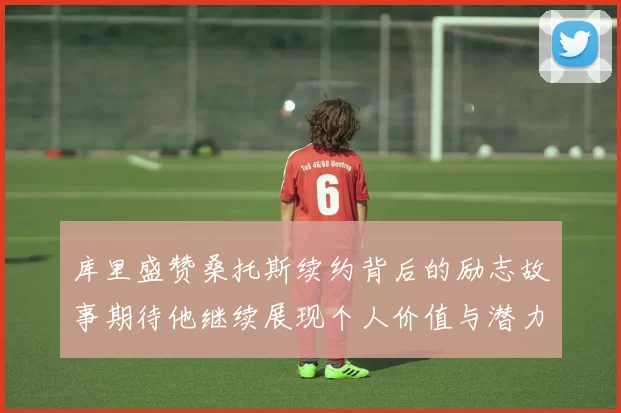 库里盛赞桑托斯续约背后的励志故事期待他继续展现个人价值与潜力