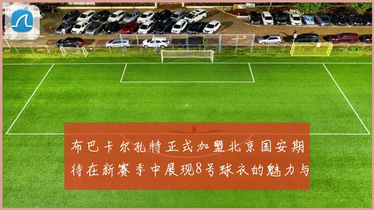 布巴卡尔孔特正式加盟北京国安期待在新赛季中展现8号球衣的魅力与实力