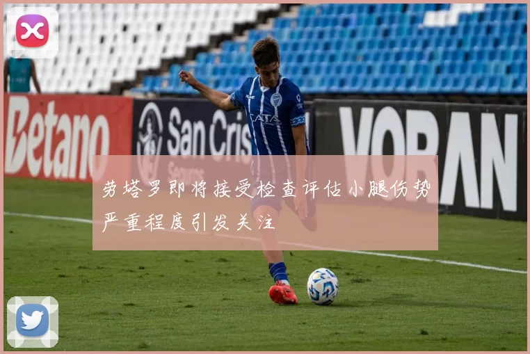 劳塔罗即将接受检查评估小腿伤势严重程度引发关注