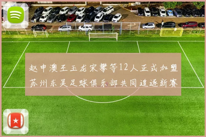 赵申澳王玉龙宋攀等12人正式加盟苏州东吴足球俱乐部共同追逐新赛季目标
