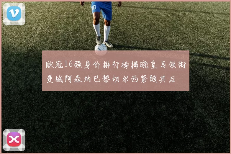 欧冠16强身价排行榜揭晓皇马领衔曼城阿森纳巴黎切尔西紧随其后