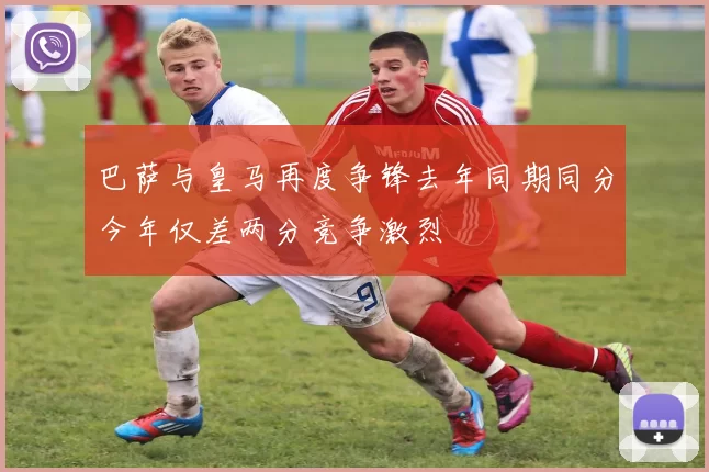 巴萨与皇马再度争锋去年同期同分今年仅差两分竞争激烈