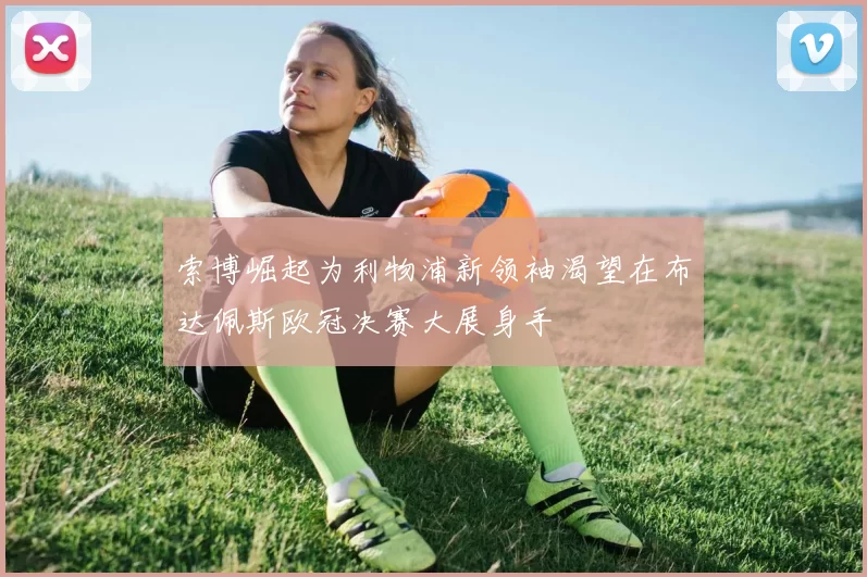 索博崛起为利物浦新领袖渴望在布达佩斯欧冠决赛大展身手