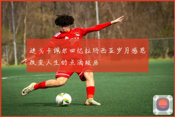 迭戈卡佩尔回忆拉玛西亚岁月感恩改变人生的点滴经历