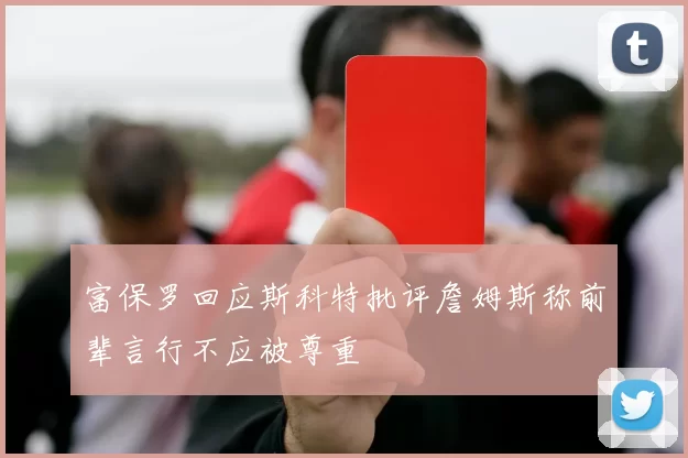 富保罗回应斯科特批评詹姆斯称前辈言行不应被尊重