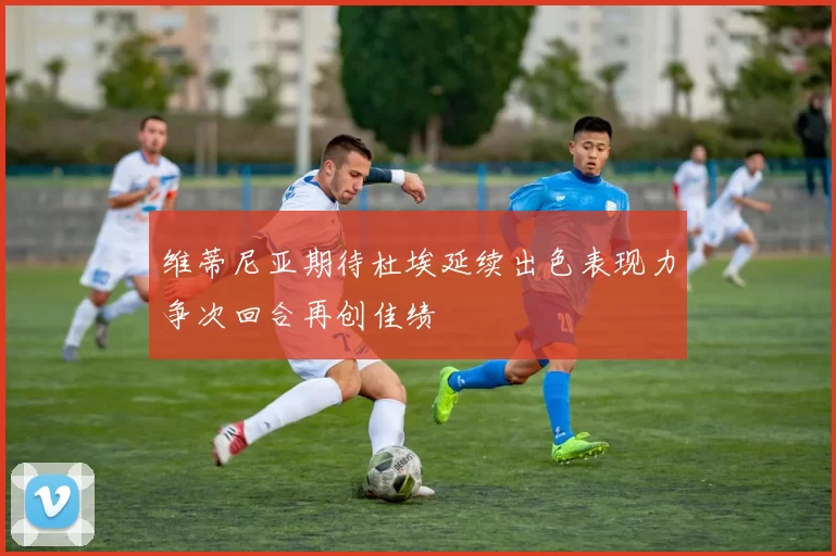 维蒂尼亚期待杜埃延续出色表现力争次回合再创佳绩