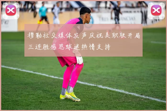 穆勒社交媒体发声庆祝美职联开局三连胜感恩球迷热情支持