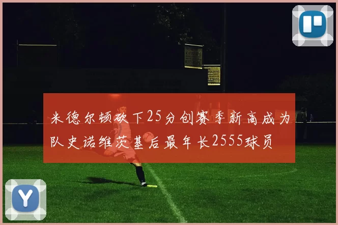 米德尔顿砍下25分创赛季新高成为队史诺维茨基后最年长2555球员