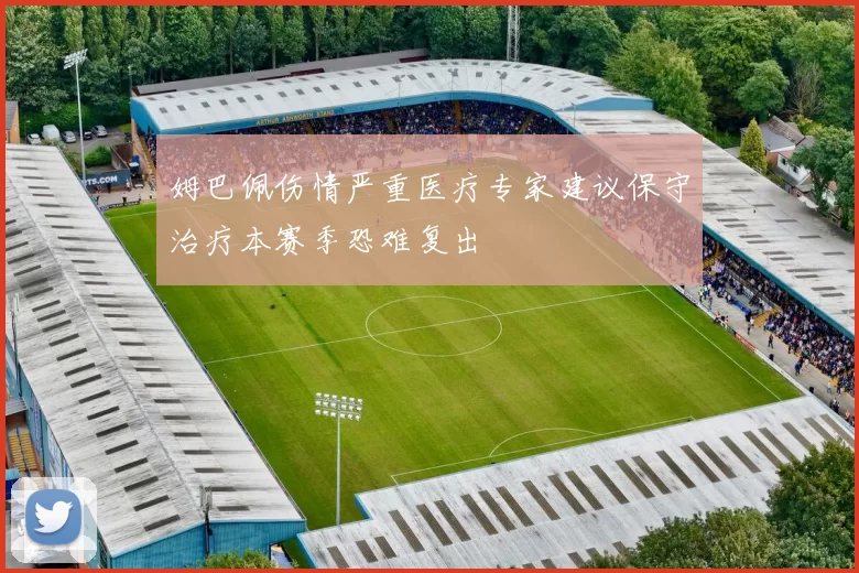 姆巴佩伤情严重医疗专家建议保守治疗本赛季恐难复出