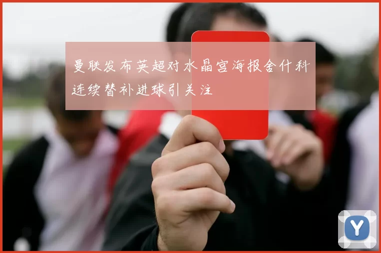 曼联发布英超对水晶宫海报舍什科连续替补进球引关注