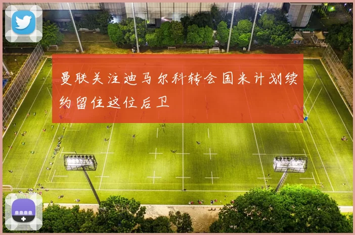 曼联关注迪马尔科转会国米计划续约留住这位后卫