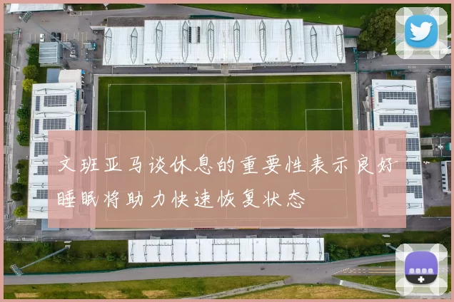 文班亚马谈休息的重要性表示良好睡眠将助力快速恢复状态
