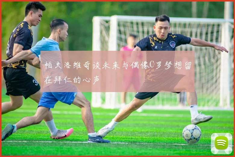 帕夫洛维奇谈未来与偶像C罗梦想留在拜仁的心声