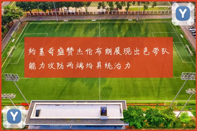 约基奇盛赞杰伦布朗展现出色带队能力攻防两端均具统治力