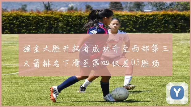 掘金大胜开拓者成功升至西部第三火箭排名下滑至第四仅差05胜场