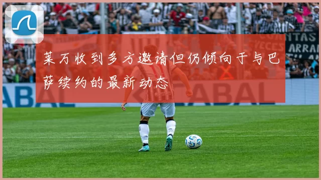莱万收到多方邀请但仍倾向于与巴萨续约的最新动态