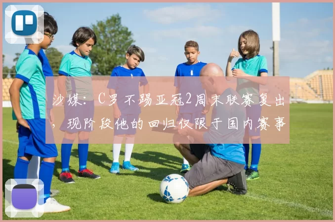 沙媒：C罗不踢亚冠2周末联赛复出，现阶段他的回归仅限于国内赛事