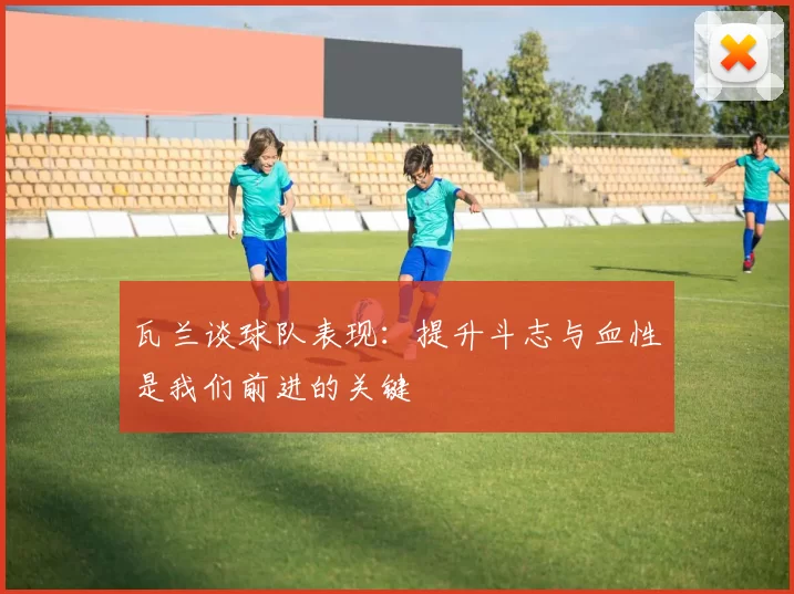 瓦兰谈球队表现：提升斗志与血性是我们前进的关键