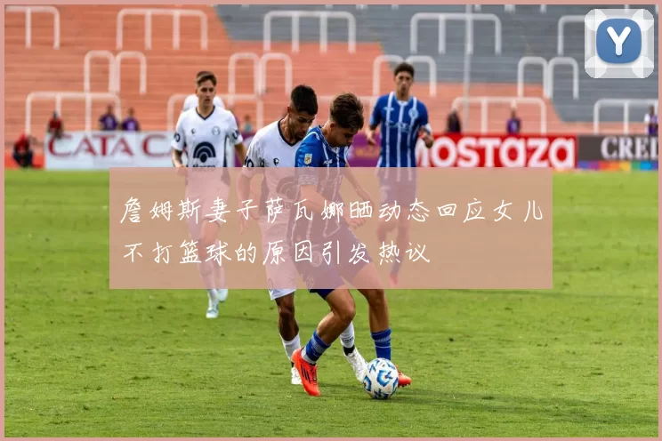 詹姆斯妻子萨瓦娜晒动态回应女儿不打篮球的原因引发热议