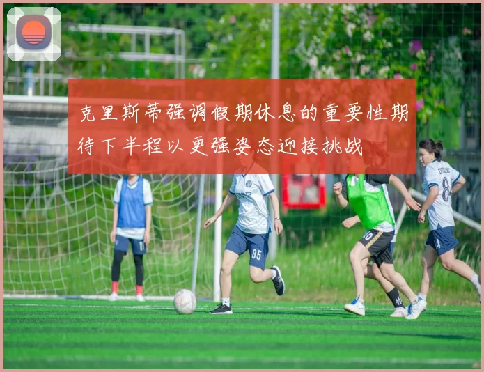 克里斯蒂强调假期休息的重要性期待下半程以更强姿态迎接挑战