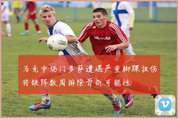 马竞中场门多萨遭遇严重脚踝扭伤将缺阵数周排除骨折可能性