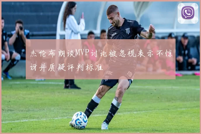 杰伦布朗谈MVP讨论被忽视表示不惊讶并质疑评判标准