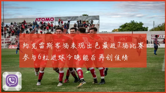 约克雷斯客场表现出色最近7场比赛参与6粒进球今晚能否再创佳绩