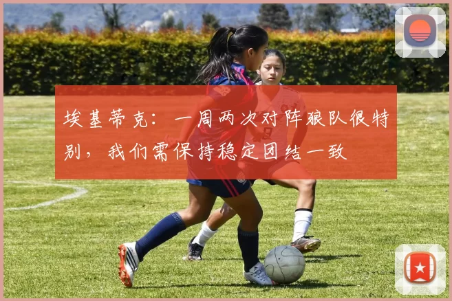 埃基蒂克：一周两次对阵狼队很特别，我们需保持稳定团结一致