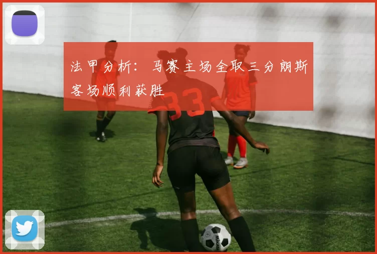 法甲分析：马赛主场全取三分朗斯客场顺利获胜