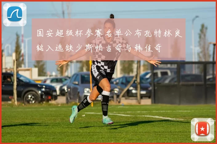 国安超级杯参赛名单公布孔特林良铭入选缺少斯帕吉奇与韩佳奇