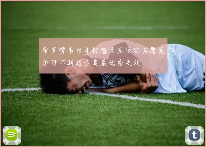 希罗赞韦尔年轻潜力无限称其愿意学习不断进步是最优秀之处