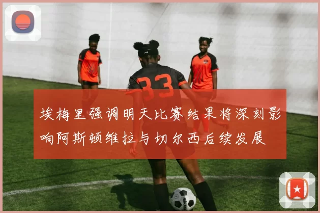 埃梅里强调明天比赛结果将深刻影响阿斯顿维拉与切尔西后续发展