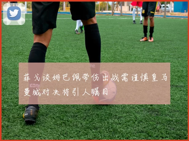 菲戈谈姆巴佩带伤出战需谨慎皇马曼城对决将引人瞩目