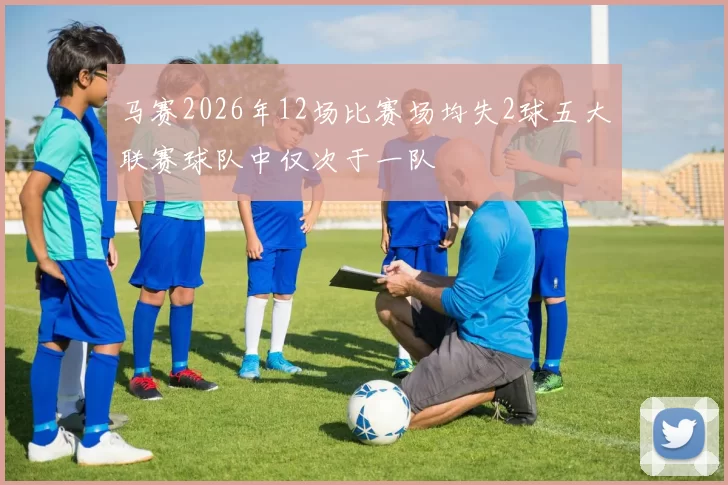 马赛2026年12场比赛场均失2球五大联赛球队中仅次于一队