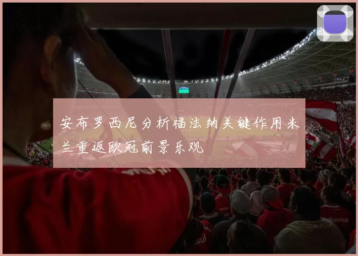 安布罗西尼分析福法纳关键作用米兰重返欧冠前景乐观