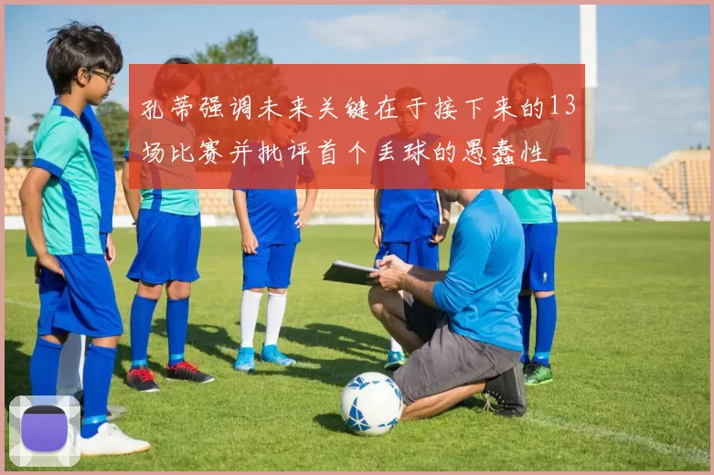 孔蒂强调未来关键在于接下来的13场比赛并批评首个丢球的愚蠢性