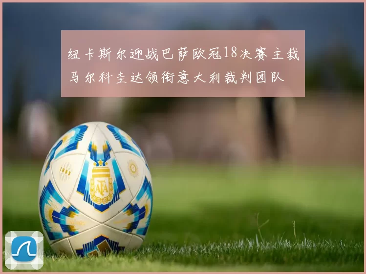 纽卡斯尔迎战巴萨欧冠18决赛主裁马尔科圭达领衔意大利裁判团队